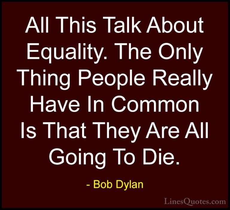 Bob Dylan Quotes (28) - All This Talk About Equality. The Only Th... - QuotesAll This Talk About Equality. The Only Thing People Really Have In Common Is That They Are All Going To Die.