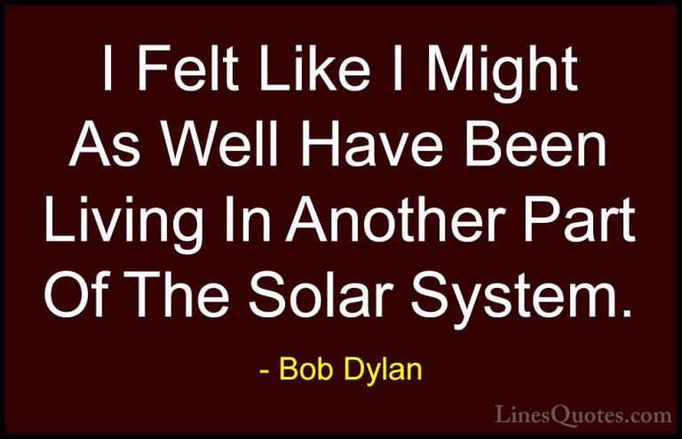Bob Dylan Quotes (33) - I Felt Like I Might As Well Have Been Liv... - QuotesI Felt Like I Might As Well Have Been Living In Another Part Of The Solar System.