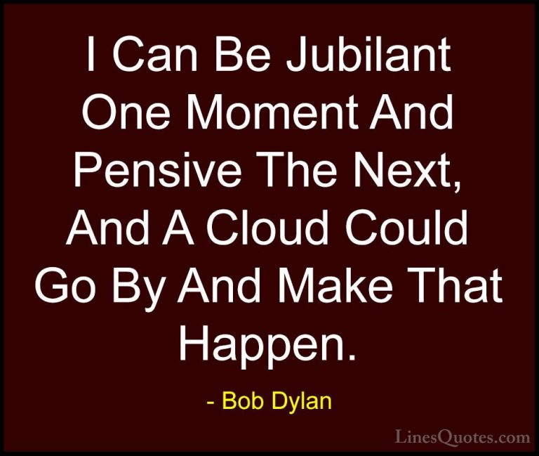 Bob Dylan Quotes (34) - I Can Be Jubilant One Moment And Pensive ... - QuotesI Can Be Jubilant One Moment And Pensive The Next, And A Cloud Could Go By And Make That Happen.