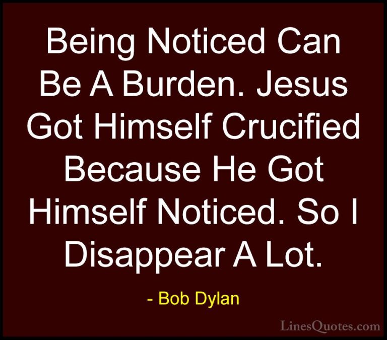 Bob Dylan Quotes (35) - Being Noticed Can Be A Burden. Jesus Got ... - QuotesBeing Noticed Can Be A Burden. Jesus Got Himself Crucified Because He Got Himself Noticed. So I Disappear A Lot.