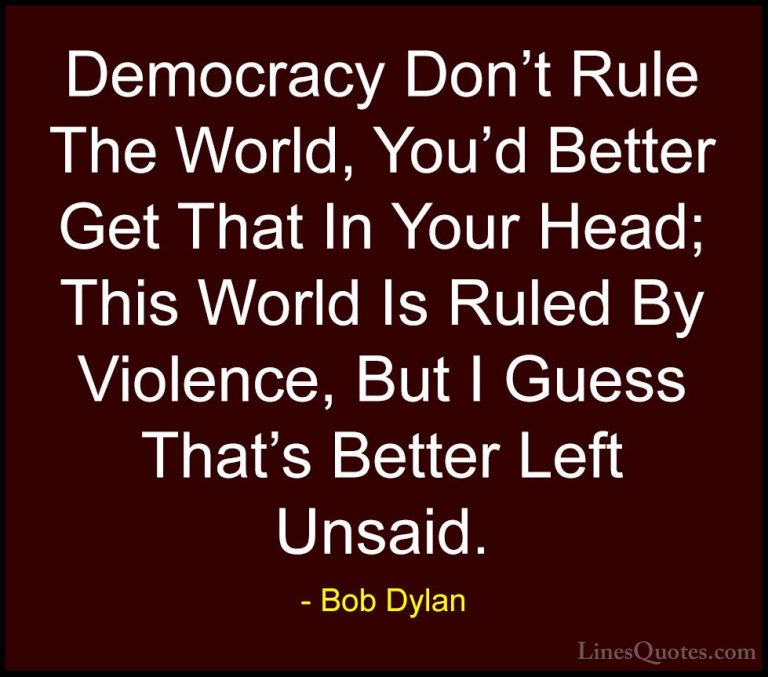Bob Dylan Quotes (46) - Democracy Don't Rule The World, You'd Bet... - QuotesDemocracy Don't Rule The World, You'd Better Get That In Your Head; This World Is Ruled By Violence, But I Guess That's Better Left Unsaid.