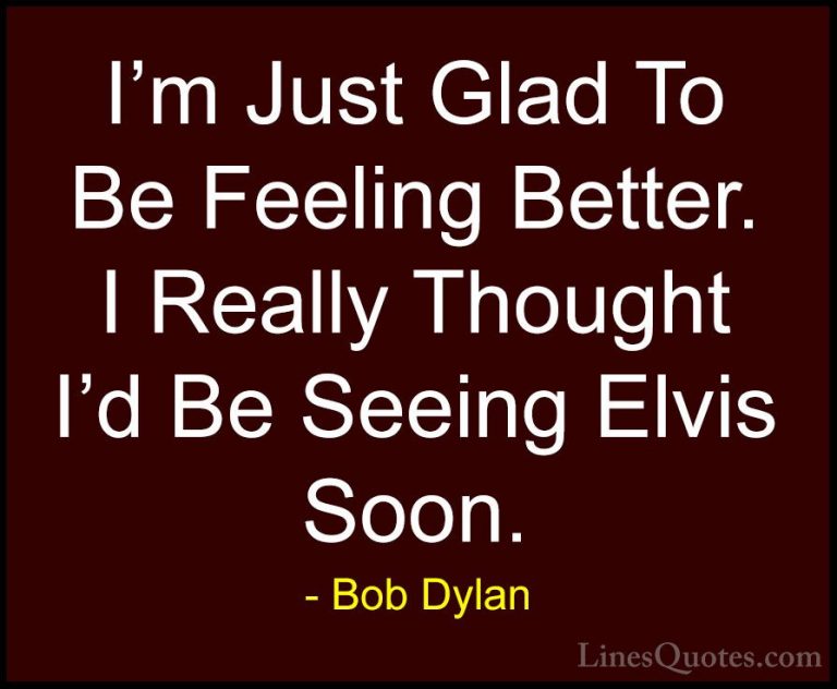 Bob Dylan Quotes (52) - I'm Just Glad To Be Feeling Better. I Rea... - QuotesI'm Just Glad To Be Feeling Better. I Really Thought I'd Be Seeing Elvis Soon.