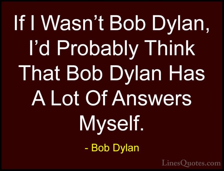 Bob Dylan Quotes (58) - If I Wasn't Bob Dylan, I'd Probably Think... - QuotesIf I Wasn't Bob Dylan, I'd Probably Think That Bob Dylan Has A Lot Of Answers Myself.