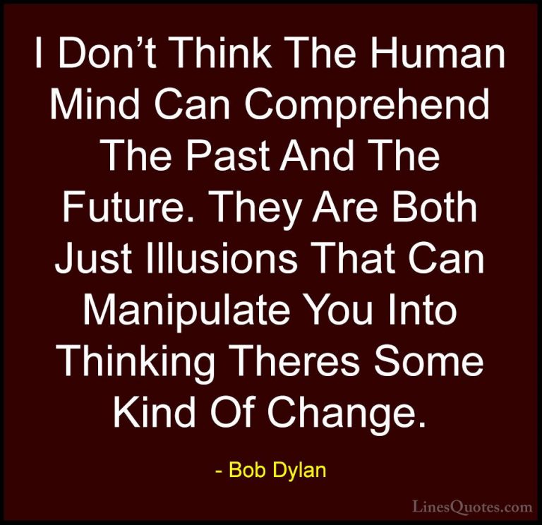 Bob Dylan Quotes (6) - I Don't Think The Human Mind Can Comprehen... - QuotesI Don't Think The Human Mind Can Comprehend The Past And The Future. They Are Both Just Illusions That Can Manipulate You Into Thinking Theres Some Kind Of Change.