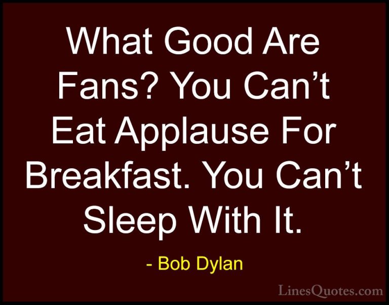 Bob Dylan Quotes (60) - What Good Are Fans? You Can't Eat Applaus... - QuotesWhat Good Are Fans? You Can't Eat Applause For Breakfast. You Can't Sleep With It.