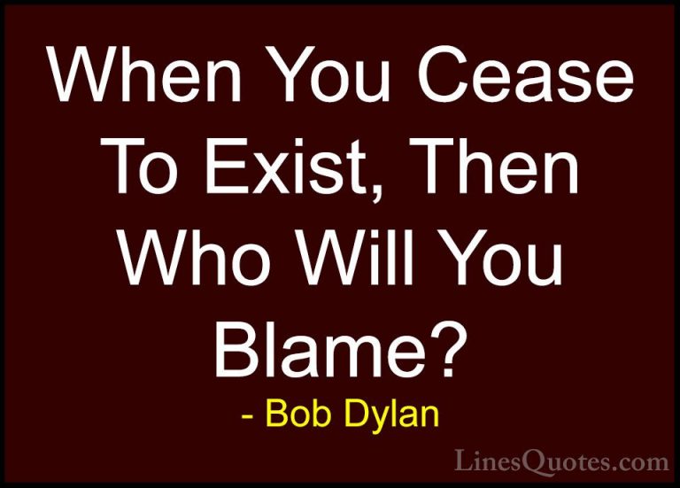 Bob Dylan Quotes (61) - When You Cease To Exist, Then Who Will Yo... - QuotesWhen You Cease To Exist, Then Who Will You Blame?