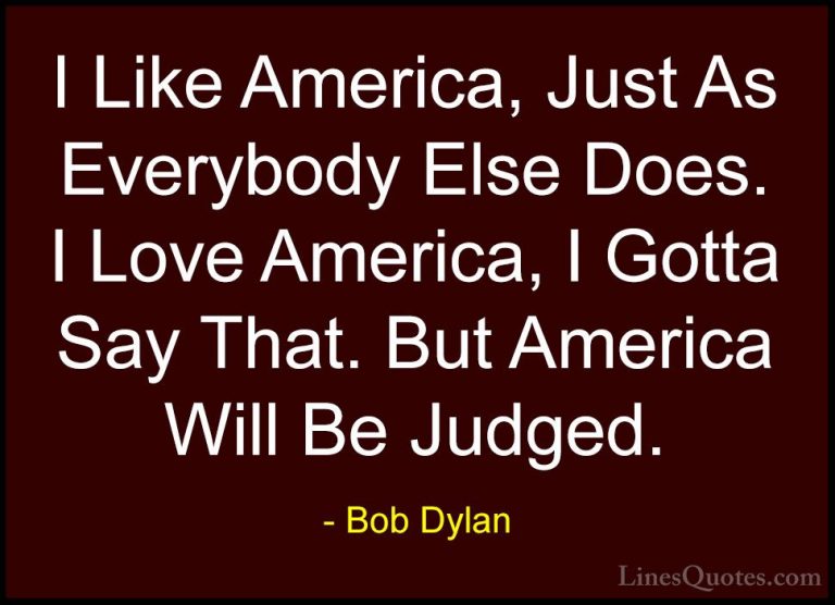Bob Dylan Quotes (63) - I Like America, Just As Everybody Else Do... - QuotesI Like America, Just As Everybody Else Does. I Love America, I Gotta Say That. But America Will Be Judged.