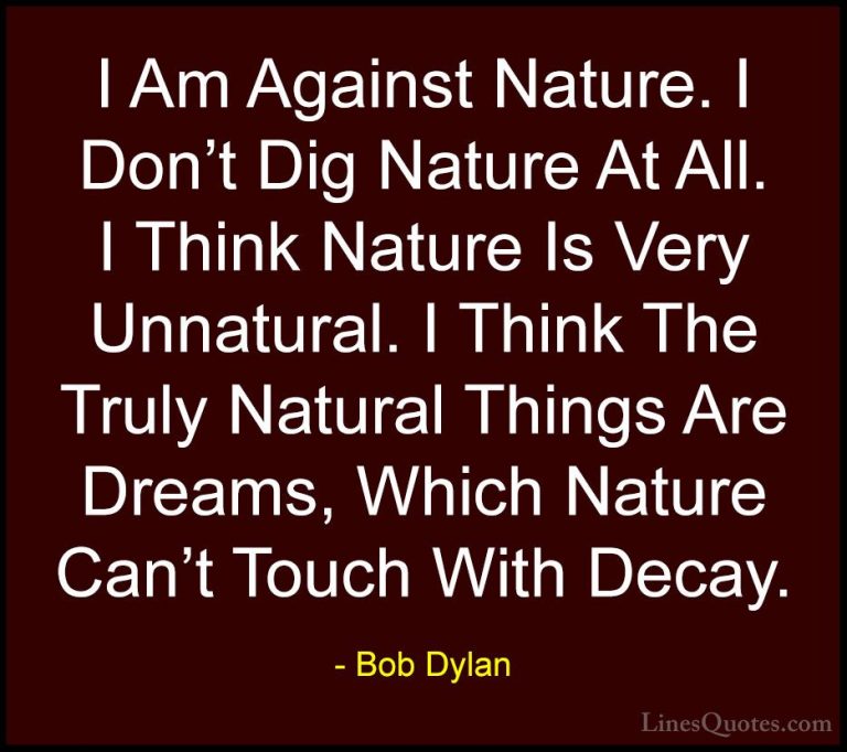 Bob Dylan Quotes (69) - I Am Against Nature. I Don't Dig Nature A... - QuotesI Am Against Nature. I Don't Dig Nature At All. I Think Nature Is Very Unnatural. I Think The Truly Natural Things Are Dreams, Which Nature Can't Touch With Decay.
