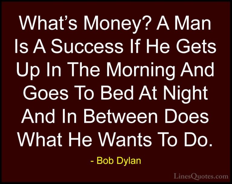 Bob Dylan Quotes (7) - What's Money? A Man Is A Success If He Get... - QuotesWhat's Money? A Man Is A Success If He Gets Up In The Morning And Goes To Bed At Night And In Between Does What He Wants To Do.