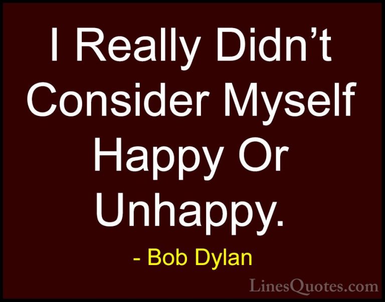 Bob Dylan Quotes (73) - I Really Didn't Consider Myself Happy Or ... - QuotesI Really Didn't Consider Myself Happy Or Unhappy.