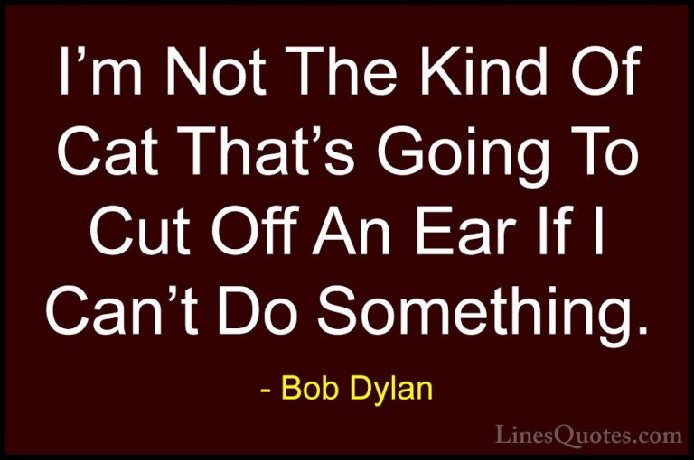 Bob Dylan Quotes (77) - I'm Not The Kind Of Cat That's Going To C... - QuotesI'm Not The Kind Of Cat That's Going To Cut Off An Ear If I Can't Do Something.