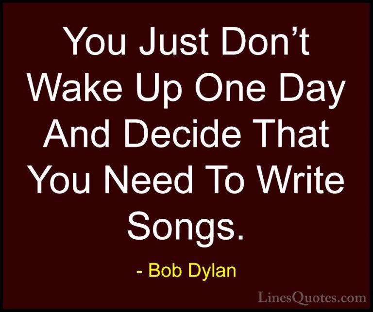 Bob Dylan Quotes (80) - You Just Don't Wake Up One Day And Decide... - QuotesYou Just Don't Wake Up One Day And Decide That You Need To Write Songs.