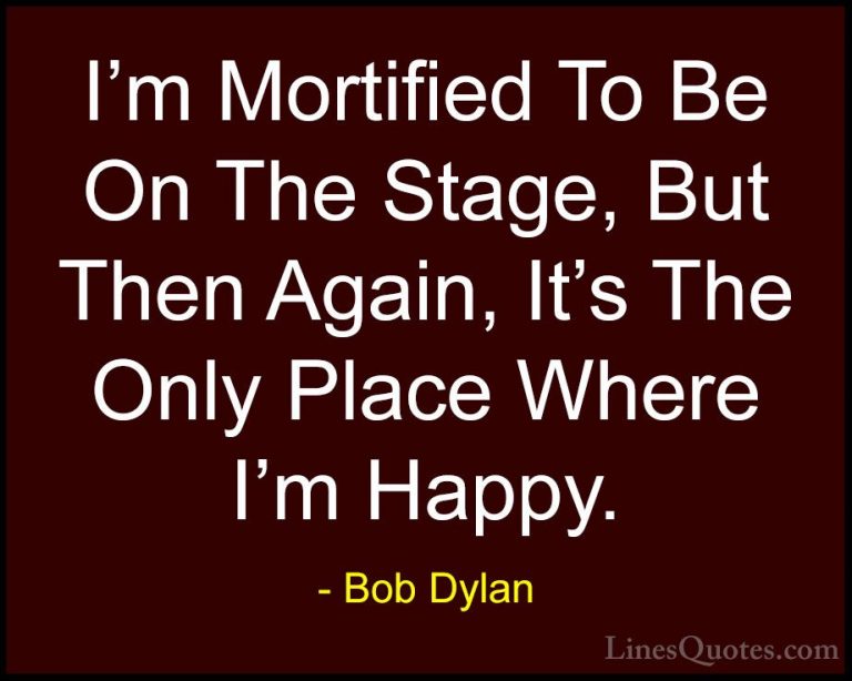 Bob Dylan Quotes (86) - I'm Mortified To Be On The Stage, But The... - QuotesI'm Mortified To Be On The Stage, But Then Again, It's The Only Place Where I'm Happy.