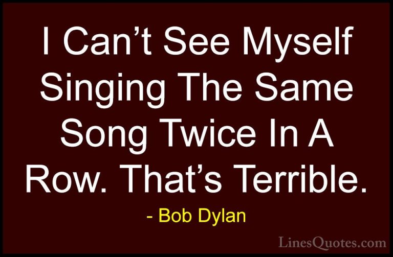 Bob Dylan Quotes (87) - I Can't See Myself Singing The Same Song ... - QuotesI Can't See Myself Singing The Same Song Twice In A Row. That's Terrible.