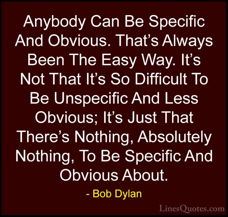 Bob Dylan Quotes (88) - Anybody Can Be Specific And Obvious. That... - QuotesAnybody Can Be Specific And Obvious. That's Always Been The Easy Way. It's Not That It's So Difficult To Be Unspecific And Less Obvious; It's Just That There's Nothing, Absolutely Nothing, To Be Specific And Obvious About.