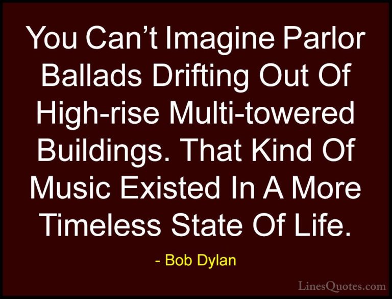 Bob Dylan Quotes (90) - You Can't Imagine Parlor Ballads Drifting... - QuotesYou Can't Imagine Parlor Ballads Drifting Out Of High-rise Multi-towered Buildings. That Kind Of Music Existed In A More Timeless State Of Life.