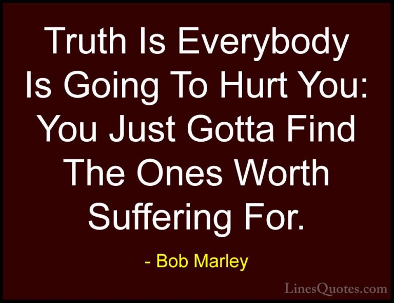 Bob Marley Quotes (1) - Truth Is Everybody Is Going To Hurt You: ... - QuotesTruth Is Everybody Is Going To Hurt You: You Just Gotta Find The Ones Worth Suffering For.