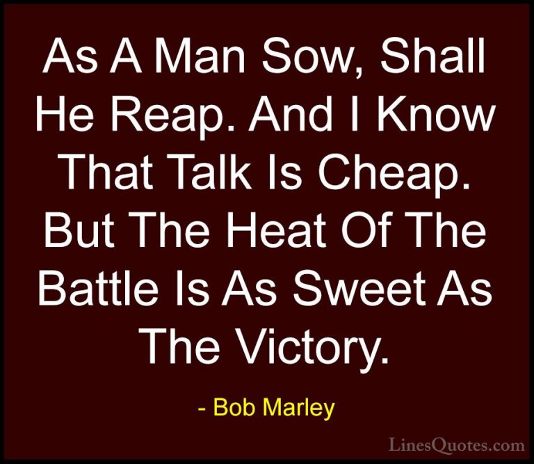 Bob Marley Quotes (16) - As A Man Sow, Shall He Reap. And I Know ... - QuotesAs A Man Sow, Shall He Reap. And I Know That Talk Is Cheap. But The Heat Of The Battle Is As Sweet As The Victory.