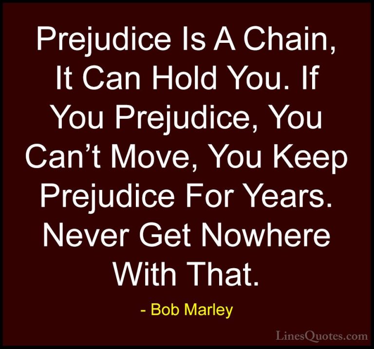 Bob Marley Quotes (17) - Prejudice Is A Chain, It Can Hold You. I... - QuotesPrejudice Is A Chain, It Can Hold You. If You Prejudice, You Can't Move, You Keep Prejudice For Years. Never Get Nowhere With That.
