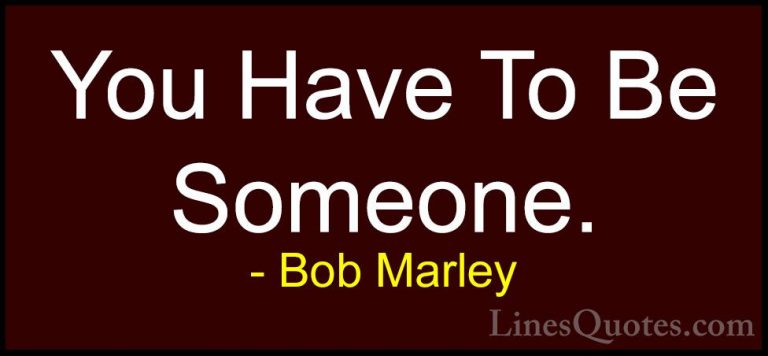 Bob Marley Quotes (21) - You Have To Be Someone.... - QuotesYou Have To Be Someone.