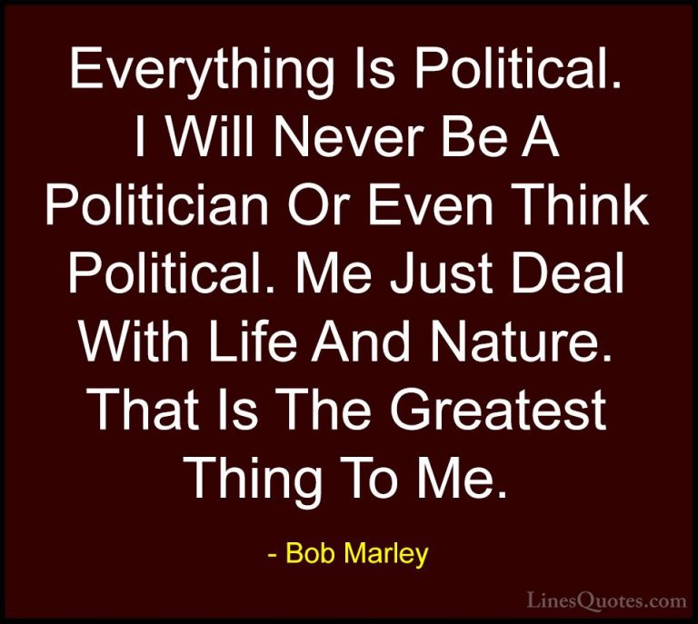 Bob Marley Quotes (26) - Everything Is Political. I Will Never Be... - QuotesEverything Is Political. I Will Never Be A Politician Or Even Think Political. Me Just Deal With Life And Nature. That Is The Greatest Thing To Me.