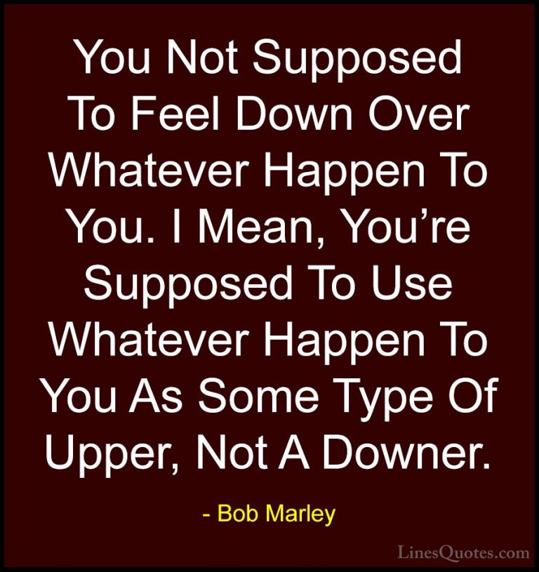 Bob Marley Quotes (28) - You Not Supposed To Feel Down Over Whate... - QuotesYou Not Supposed To Feel Down Over Whatever Happen To You. I Mean, You're Supposed To Use Whatever Happen To You As Some Type Of Upper, Not A Downer.