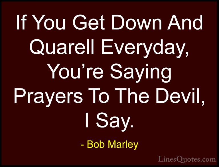 Bob Marley Quotes (31) - If You Get Down And Quarell Everyday, Yo... - QuotesIf You Get Down And Quarell Everyday, You're Saying Prayers To The Devil, I Say.