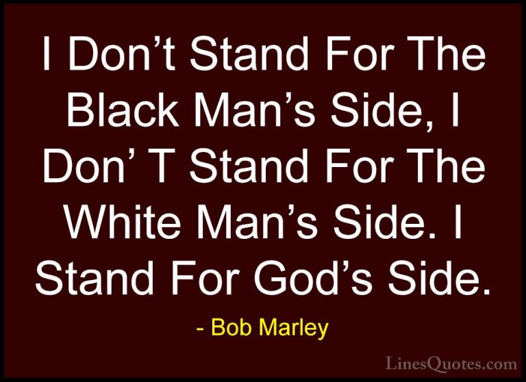 Bob Marley Quotes (33) - I Don't Stand For The Black Man's Side, ... - QuotesI Don't Stand For The Black Man's Side, I Don' T Stand For The White Man's Side. I Stand For God's Side.
