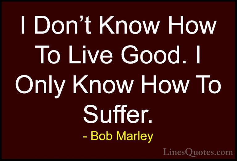 Bob Marley Quotes (35) - I Don't Know How To Live Good. I Only Kn... - QuotesI Don't Know How To Live Good. I Only Know How To Suffer.