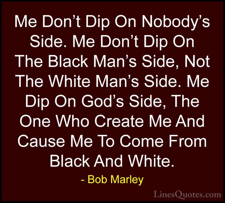 Bob Marley Quotes (36) - Me Don't Dip On Nobody's Side. Me Don't ... - QuotesMe Don't Dip On Nobody's Side. Me Don't Dip On The Black Man's Side, Not The White Man's Side. Me Dip On God's Side, The One Who Create Me And Cause Me To Come From Black And White.