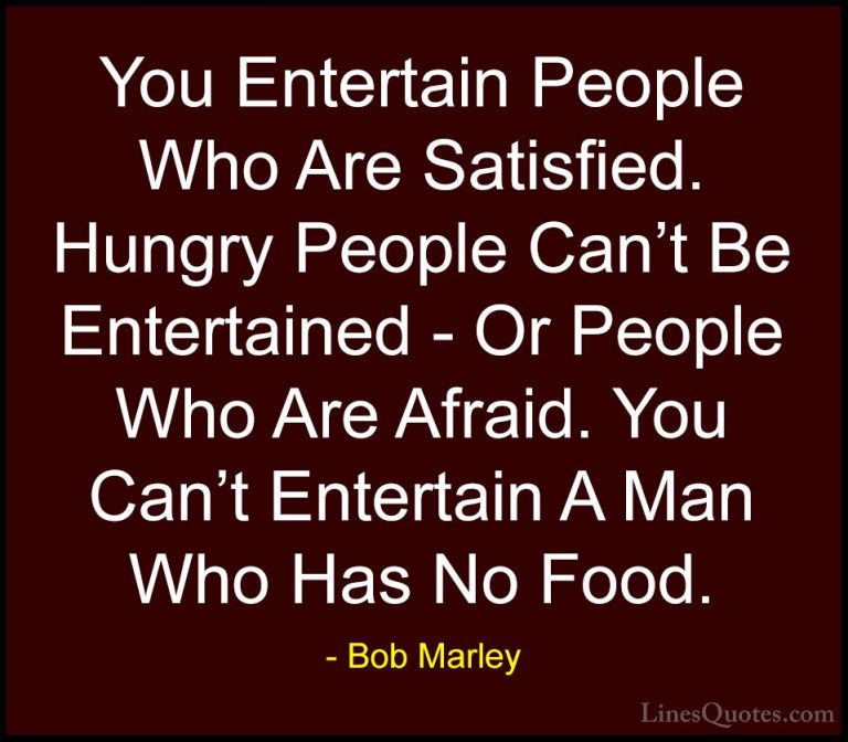Bob Marley Quotes (38) - You Entertain People Who Are Satisfied. ... - QuotesYou Entertain People Who Are Satisfied. Hungry People Can't Be Entertained - Or People Who Are Afraid. You Can't Entertain A Man Who Has No Food.