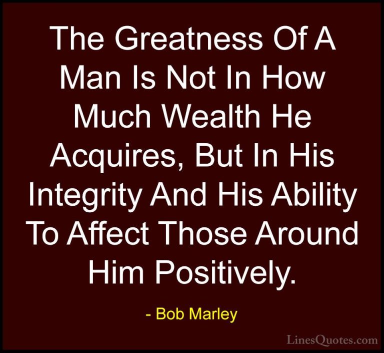 Bob Marley Quotes (4) - The Greatness Of A Man Is Not In How Much... - QuotesThe Greatness Of A Man Is Not In How Much Wealth He Acquires, But In His Integrity And His Ability To Affect Those Around Him Positively.
