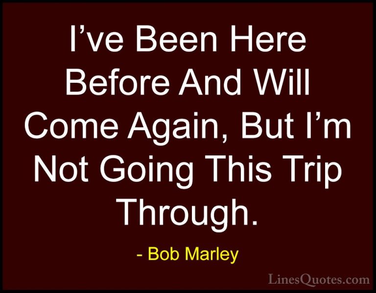 Bob Marley Quotes (45) - I've Been Here Before And Will Come Agai... - QuotesI've Been Here Before And Will Come Again, But I'm Not Going This Trip Through.