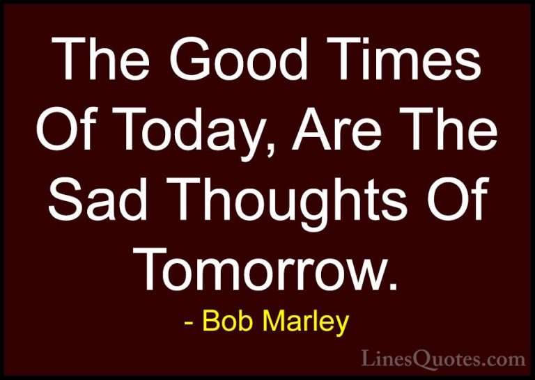 Bob Marley Quotes (5) - The Good Times Of Today, Are The Sad Thou... - QuotesThe Good Times Of Today, Are The Sad Thoughts Of Tomorrow.