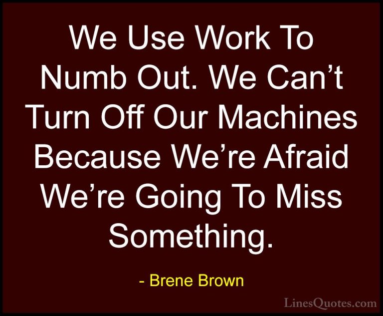 Brene Brown Quotes (13) - We Use Work To Numb Out. We Can't Turn ... - QuotesWe Use Work To Numb Out. We Can't Turn Off Our Machines Because We're Afraid We're Going To Miss Something.
