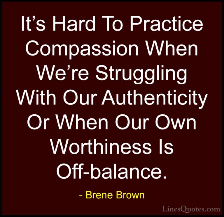 Brene Brown Quotes (16) - It's Hard To Practice Compassion When W... - QuotesIt's Hard To Practice Compassion When We're Struggling With Our Authenticity Or When Our Own Worthiness Is Off-balance.