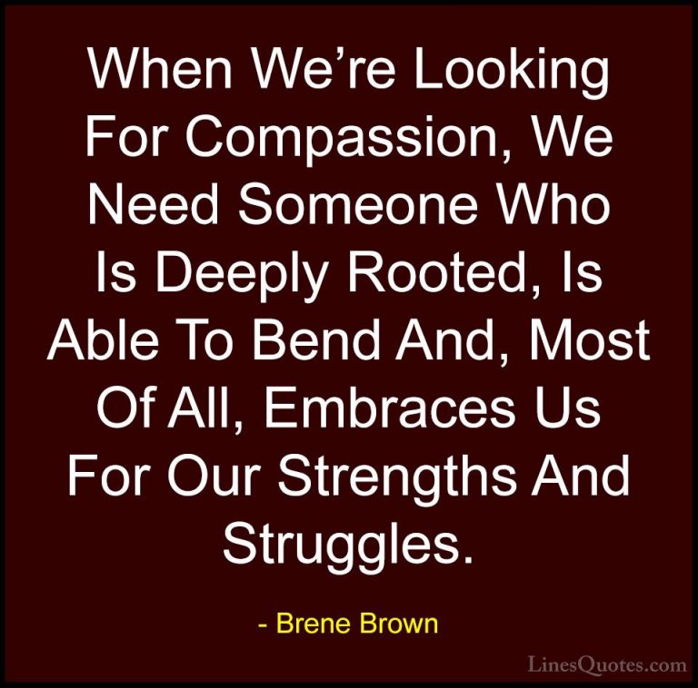 Brene Brown Quotes (17) - When We're Looking For Compassion, We N... - QuotesWhen We're Looking For Compassion, We Need Someone Who Is Deeply Rooted, Is Able To Bend And, Most Of All, Embraces Us For Our Strengths And Struggles.