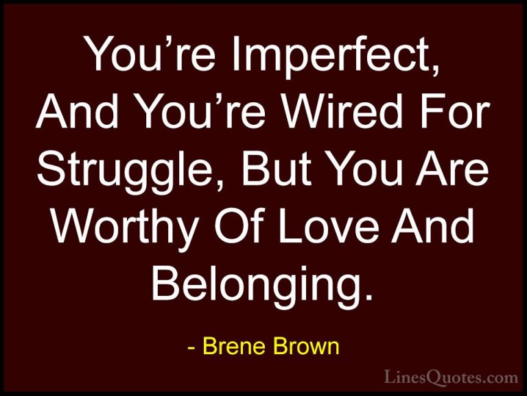 Brene Brown Quotes (18) - You're Imperfect, And You're Wired For ... - QuotesYou're Imperfect, And You're Wired For Struggle, But You Are Worthy Of Love And Belonging.