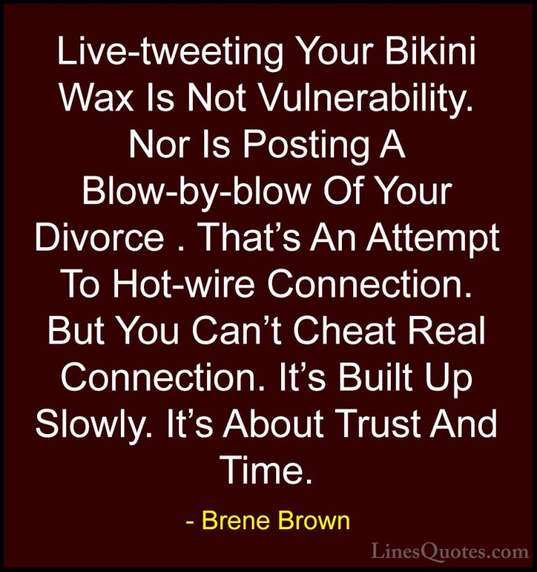 Brene Brown Quotes (30) - Live-tweeting Your Bikini Wax Is Not Vu... - QuotesLive-tweeting Your Bikini Wax Is Not Vulnerability. Nor Is Posting A Blow-by-blow Of Your Divorce . That's An Attempt To Hot-wire Connection. But You Can't Cheat Real Connection. It's Built Up Slowly. It's About Trust And Time.