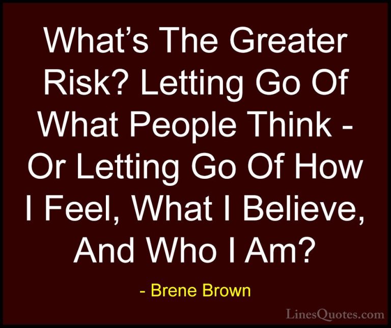 Brene Brown Quotes (31) - What's The Greater Risk? Letting Go Of ... - QuotesWhat's The Greater Risk? Letting Go Of What People Think - Or Letting Go Of How I Feel, What I Believe, And Who I Am?