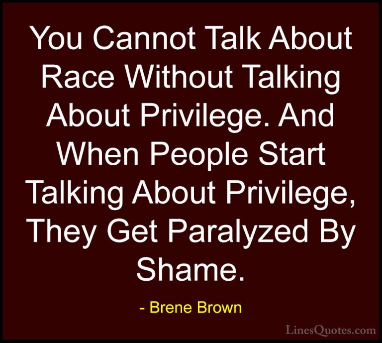 Brene Brown Quotes (33) - You Cannot Talk About Race Without Talk... - QuotesYou Cannot Talk About Race Without Talking About Privilege. And When People Start Talking About Privilege, They Get Paralyzed By Shame.