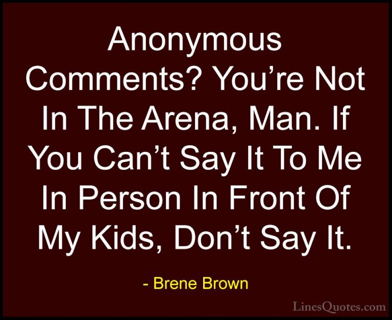 Brene Brown Quotes (34) - Anonymous Comments? You're Not In The A... - QuotesAnonymous Comments? You're Not In The Arena, Man. If You Can't Say It To Me In Person In Front Of My Kids, Don't Say It.