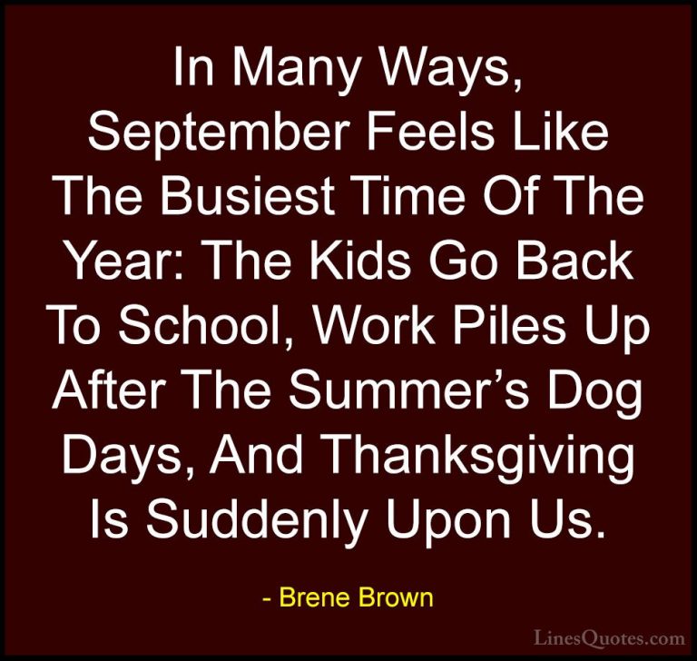 Brene Brown Quotes (37) - In Many Ways, September Feels Like The ... - QuotesIn Many Ways, September Feels Like The Busiest Time Of The Year: The Kids Go Back To School, Work Piles Up After The Summer's Dog Days, And Thanksgiving Is Suddenly Upon Us.