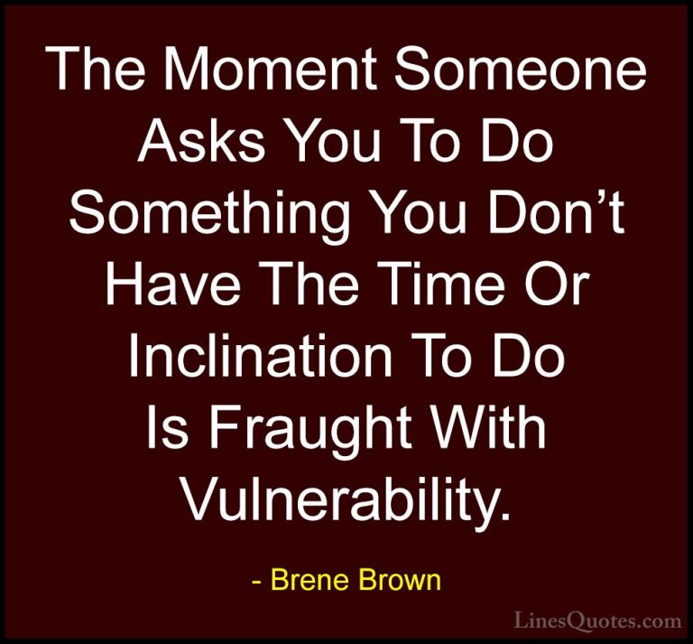 Brene Brown Quotes (38) - The Moment Someone Asks You To Do Somet... - QuotesThe Moment Someone Asks You To Do Something You Don't Have The Time Or Inclination To Do Is Fraught With Vulnerability.