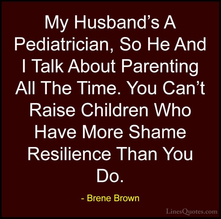 Brene Brown Quotes (41) - My Husband's A Pediatrician, So He And ... - QuotesMy Husband's A Pediatrician, So He And I Talk About Parenting All The Time. You Can't Raise Children Who Have More Shame Resilience Than You Do.