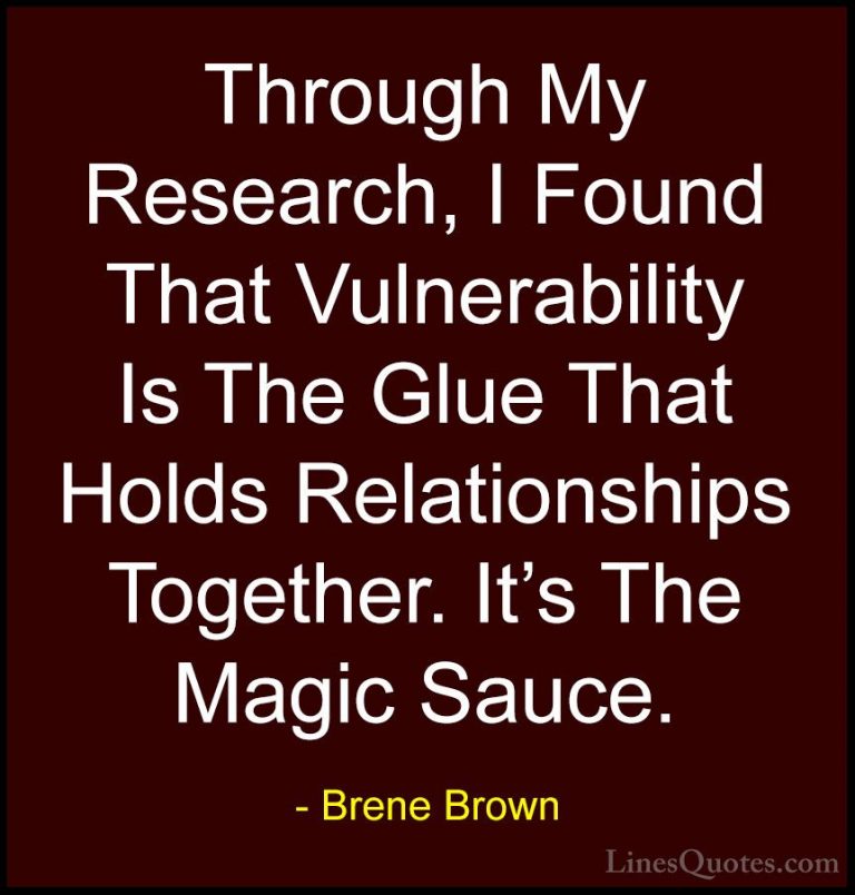 Brene Brown Quotes (43) - Through My Research, I Found That Vulne... - QuotesThrough My Research, I Found That Vulnerability Is The Glue That Holds Relationships Together. It's The Magic Sauce.