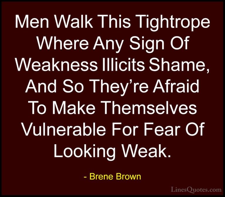 Brene Brown Quotes (45) - Men Walk This Tightrope Where Any Sign ... - QuotesMen Walk This Tightrope Where Any Sign Of Weakness Illicits Shame, And So They're Afraid To Make Themselves Vulnerable For Fear Of Looking Weak.