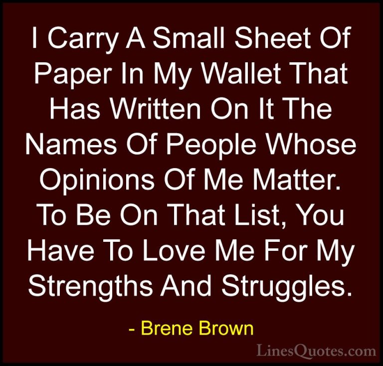 Brene Brown Quotes (47) - I Carry A Small Sheet Of Paper In My Wa... - QuotesI Carry A Small Sheet Of Paper In My Wallet That Has Written On It The Names Of People Whose Opinions Of Me Matter. To Be On That List, You Have To Love Me For My Strengths And Struggles.