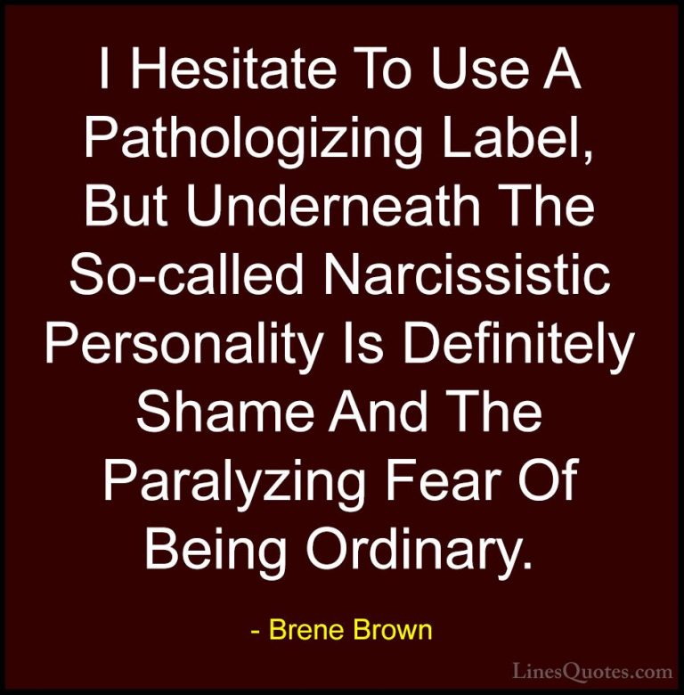 Brene Brown Quotes (50) - I Hesitate To Use A Pathologizing Label... - QuotesI Hesitate To Use A Pathologizing Label, But Underneath The So-called Narcissistic Personality Is Definitely Shame And The Paralyzing Fear Of Being Ordinary.