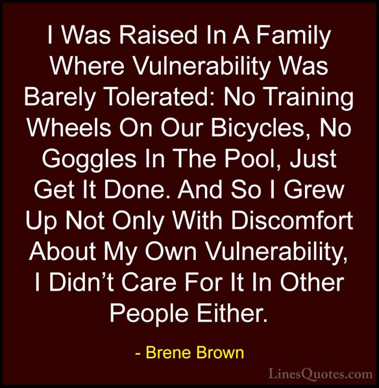 Brene Brown Quotes (52) - I Was Raised In A Family Where Vulnerab... - QuotesI Was Raised In A Family Where Vulnerability Was Barely Tolerated: No Training Wheels On Our Bicycles, No Goggles In The Pool, Just Get It Done. And So I Grew Up Not Only With Discomfort About My Own Vulnerability, I Didn't Care For It In Other People Either.